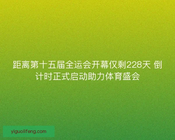 距离第十五届全运会开幕仅剩228天 倒计时正式启动助力体育盛会