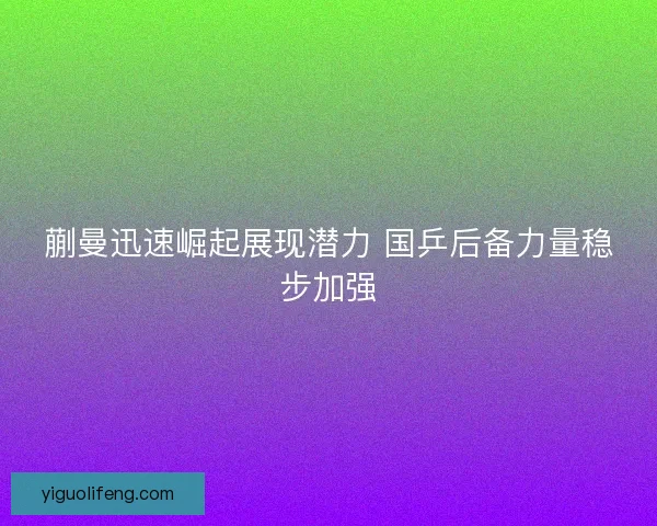 蒯曼迅速崛起展现潜力 国乒后备力量稳步加强
