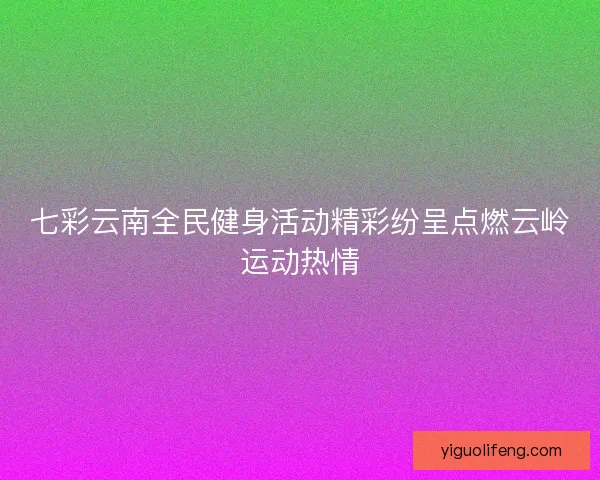 七彩云南全民健身活动精彩纷呈点燃云岭运动热情