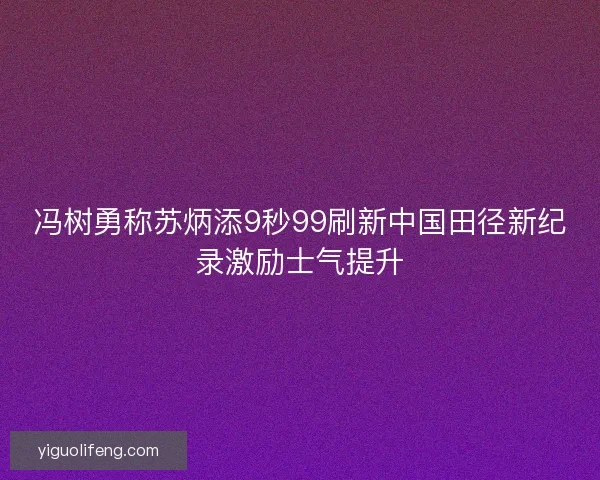 冯树勇称苏炳添9秒99刷新中国田径新纪录激励士气提升
