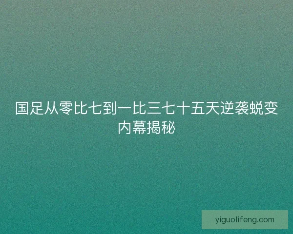 国足从零比七到一比三七十五天逆袭蜕变内幕揭秘
