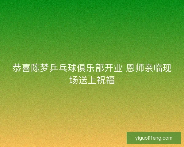 恭喜陈梦乒乓球俱乐部开业 恩师亲临现场送上祝福