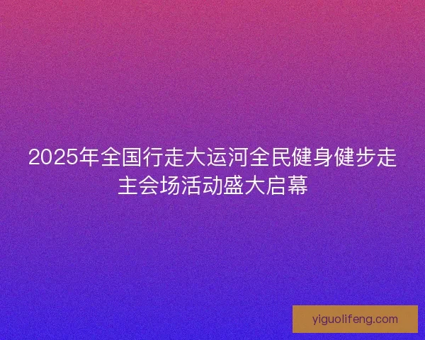 2025年全国行走大运河全民健身健步走主会场活动盛大启幕