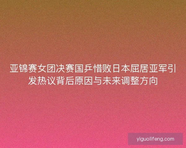 亚锦赛女团决赛国乒惜败日本屈居亚军引发热议背后原因与未来调整方向