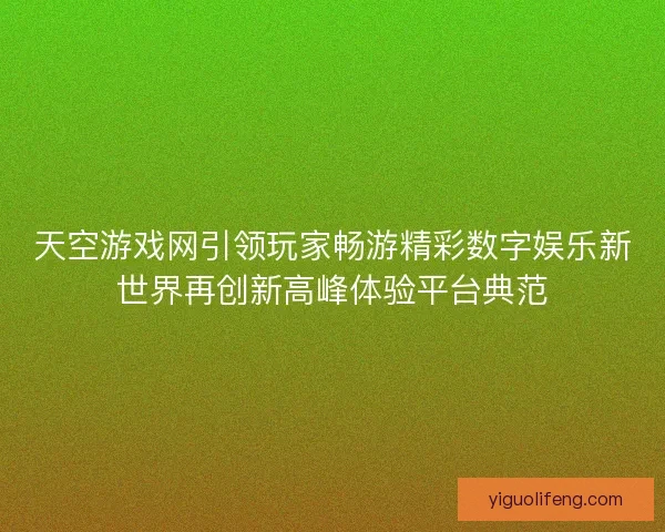 天空游戏网引领玩家畅游精彩数字娱乐新世界再创新高峰体验平台典范