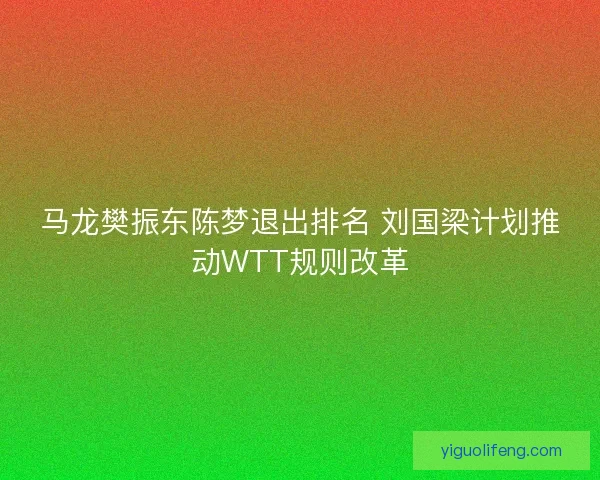 马龙樊振东陈梦退出排名 刘国梁计划推动WTT规则改革