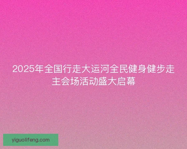 2025年全国行走大运河全民健身健步走主会场活动盛大启幕
