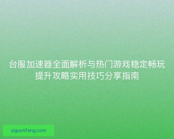 台服加速器全面解析与热门游戏稳定畅玩提升攻略实用技巧分享指南