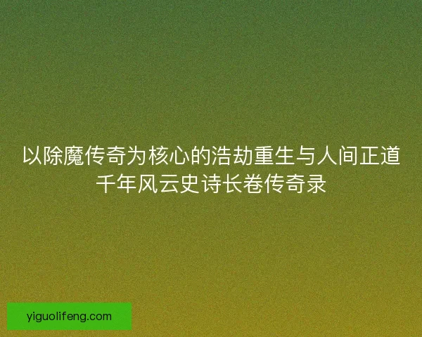 以除魔传奇为核心的浩劫重生与人间正道千年风云史诗长卷传奇录