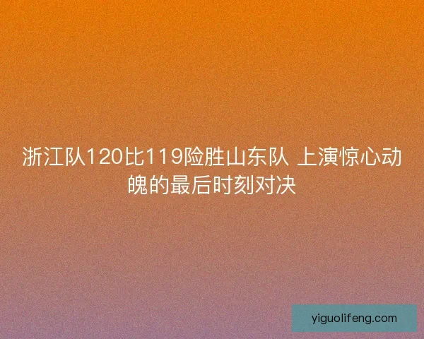 浙江队120比119险胜山东队 上演惊心动魄的最后时刻对决
